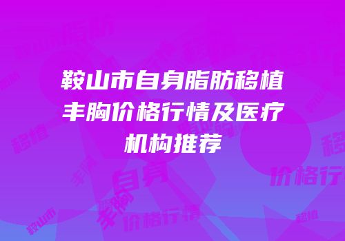 鞍山市自身脂肪移植丰胸价格行情及医疗机构推荐