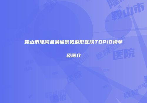 鞍山市隆胸且易被察觉整形医院TOP10榜单及简介