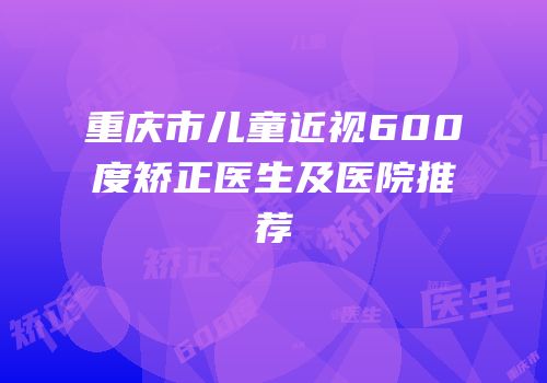 重庆市儿童近视600度矫正医生及医院推荐