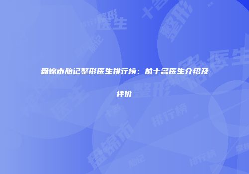 盘锦市胎记整形医生排行榜：前十名医生介绍及评价