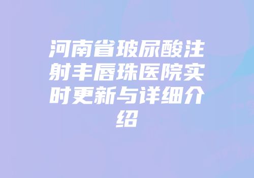 河南省玻尿酸注射丰唇珠医院实时更新与详细介绍