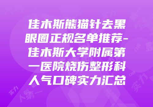 佳木斯熊猫针去黑眼圈正规名单推荐-佳木斯大学附属第一医院烧伤整形科人气口碑实力汇总