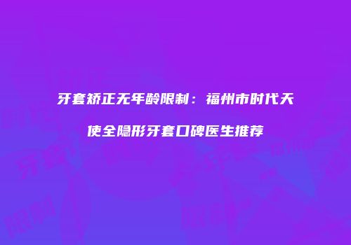 牙套矫正无年龄限制：福州市时代天使全隐形牙套口碑医生推荐