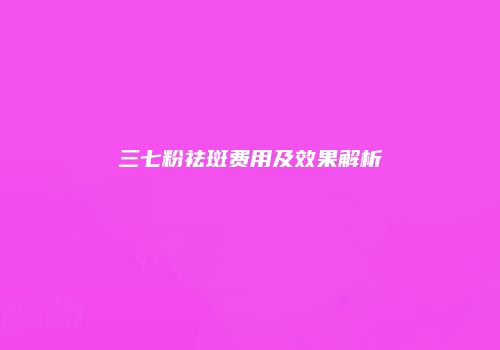 三七粉祛斑费用及效果解析