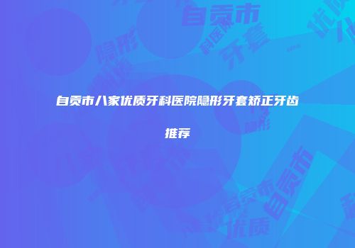 自贡市八家优质牙科医院隐形牙套矫正牙齿推荐