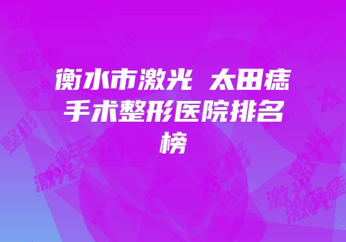 衡水市激光袪太田痣手术整形医院排名榜