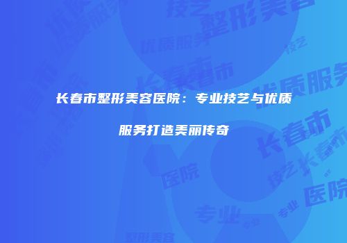 长春市整形美容医院：专业技艺与优质服务打造美丽传奇