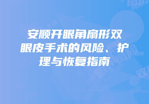 安顺开眼角扇形双眼皮手术的风险、护理与恢复指南