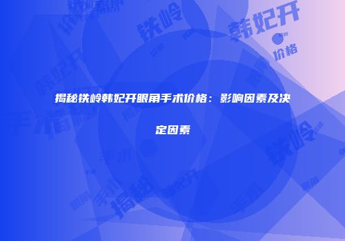 揭秘铁岭韩妃开眼角手术价格：影响因素及决定因素