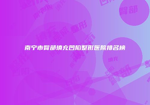 南宁市臀部填充凹陷整形医院排名榜