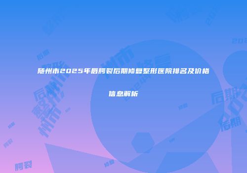 随州市2025年唇腭裂后期修复整形医院排名及价格信息解析