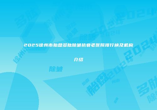 2025徐州市胎盘多肽除皱抗衰老医院排行榜及机构介绍