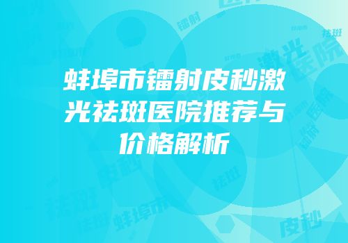 蚌埠市镭射皮秒激光祛斑医院推荐与价格解析