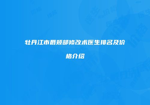 牡丹江市唇颊部修改术医生排名及价格介绍