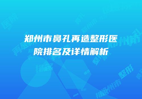 郑州市鼻孔再造整形医院排名及详情解析