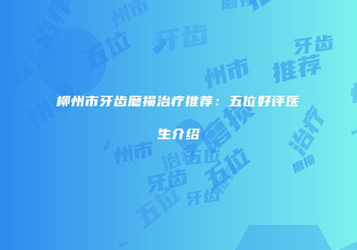 柳州市牙齿磨损治疗推荐：五位好评医生介绍