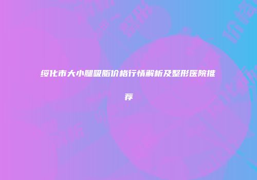 绥化市大小腿吸脂价格行情解析及整形医院推荐