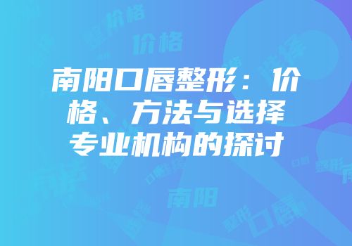 南阳口唇整形：价格、方法与选择专业机构的探讨