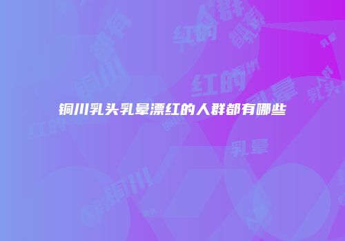 铜川乳头乳晕漂红的人群都有哪些