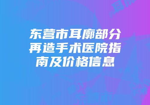 东营市耳廓部分再造手术医院指南及价格信息
