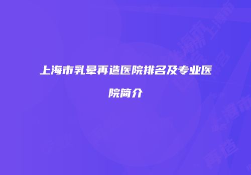 上海市乳晕再造医院排名及专业医院简介