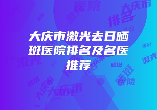 大庆市激光去日晒斑医院排名及名医推荐