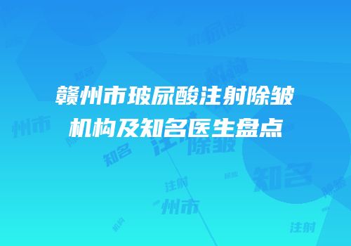 赣州市玻尿酸注射除皱机构及知名医生盘点