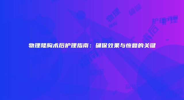 物理隆胸术后护理指南：确保效果与恢复的关键