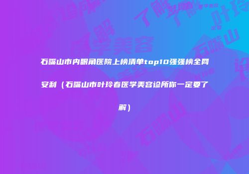 石嘴山市内眼角医院上榜清单top10强强榜全网安利（石嘴山市叶玲春医学美容诊所你一定要了解）