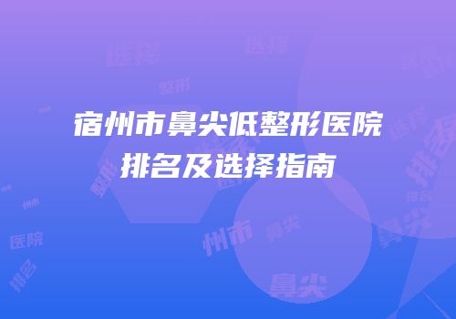 宿州市鼻尖低整形医院排名及选择指南