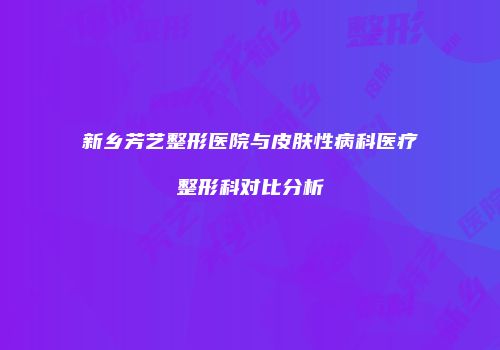 新乡芳艺整形医院与皮肤性病科医疗整形科对比分析