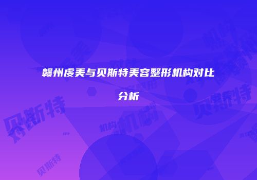赣州虔美与贝斯特美容整形机构对比分析