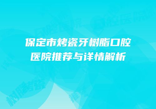 保定市烤瓷牙树脂口腔医院推荐与详情解析