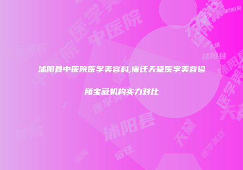 沭阳县中医院医学美容科,宿迁天黛医学美容诊所宝藏机构实力对比
