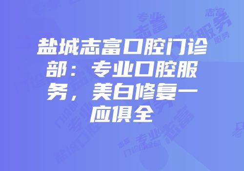 盐城志富口腔门诊部：专业口腔服务，美白修复一应俱全