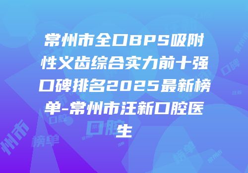 常州市全口BPS吸附性义齿综合实力前十强口碑排名2025最新榜单-常州市汪新口腔医生
