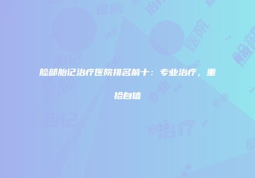 脸部胎记治疗医院排名前十：专业治疗，重拾自信