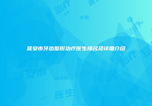 延安市牙齿整形治疗医生排名及详细介绍