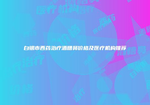白银市西药治疗酒糟鼻价格及医疗机构推荐