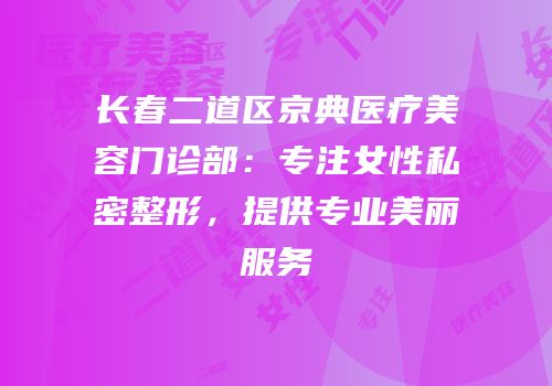 长春二道区京典医疗美容门诊部：专注女性私密整形，提供专业美丽服务