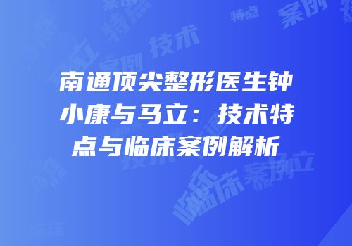 南通顶尖整形医生钟小康与马立：技术特点与临床案例解析