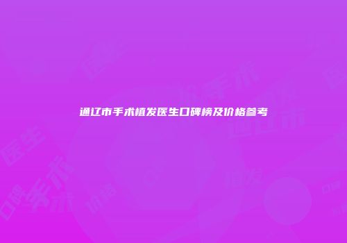 通辽市手术植发医生口碑榜及价格参考