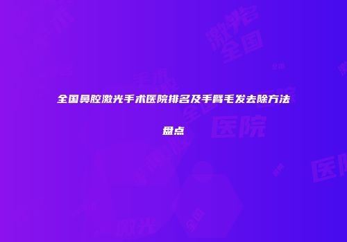 全国鼻腔激光手术医院排名及手臂毛发去除方法盘点