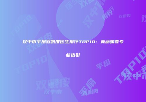汉中市平扇双眼皮医生排行TOP10：美丽蜕变专业指引