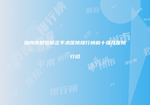 锦州市唇裂矫正手术医院排行榜前十强及医院介绍