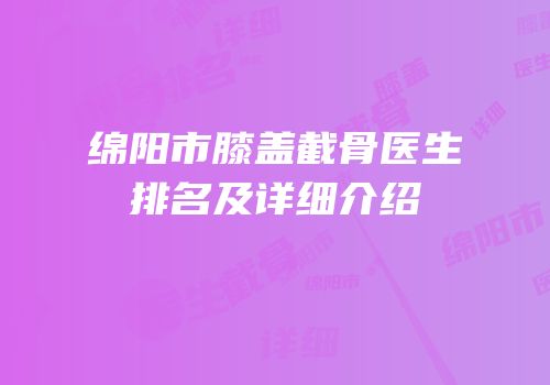 绵阳市膝盖截骨医生排名及详细介绍