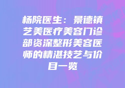 杨院医生：景德镇艺美医疗美容门诊部资深整形美容医师的精湛技艺与价目一览