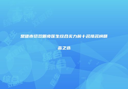 常德市切双眼皮医生综合实力前十名排名榜精品之选