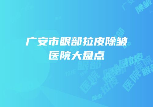 广安市眼部拉皮除皱医院大盘点