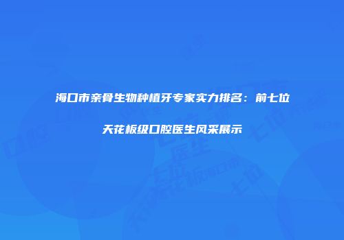 海口市亲骨生物种植牙专家实力排名：前七位天花板级口腔医生风采展示